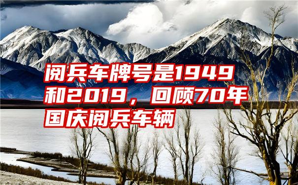 阅兵车牌号是1949和2019，回顾70年国庆阅兵车辆