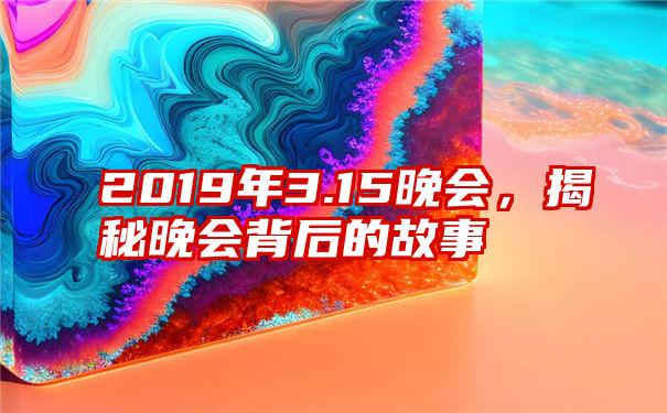 2019年3.15晚会，揭秘晚会背后的故事