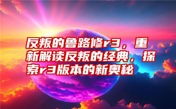 反叛的鲁路修r3，重新解读反叛的经典，探索r3版本的新奥秘