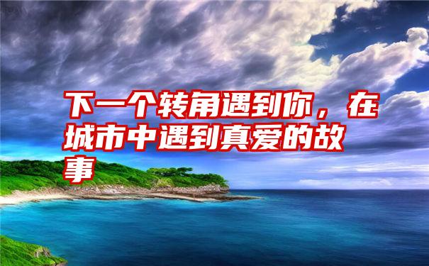 下一个转角遇到你，在城市中遇到真爱的故事