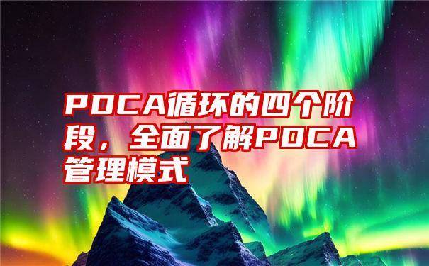 PDCA循环的四个阶段，全面了解PDCA管理模式