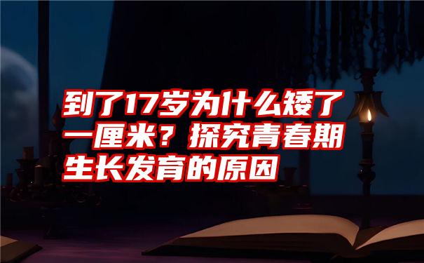 到了17岁为什么矮了一厘米？探究青春期生长发育的原因