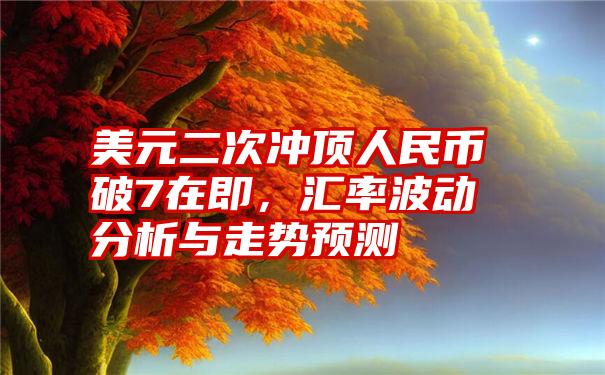 美元二次冲顶人民币破7在即，汇率波动分析与走势预测