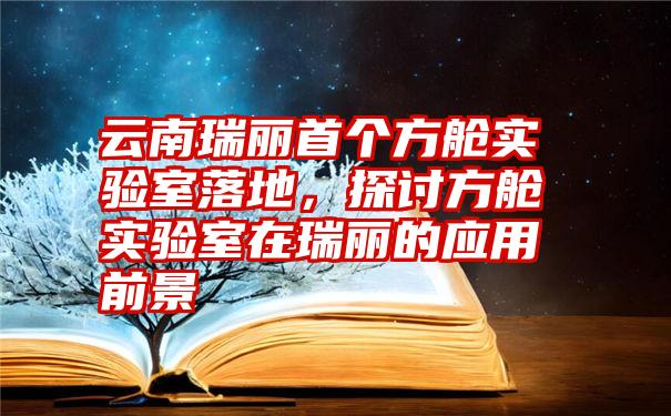 云南瑞丽首个方舱实验室落地，探讨方舱实验室在瑞丽的应用前景