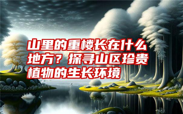 山里的重楼长在什么地方？探寻山区珍贵植物的生长环境