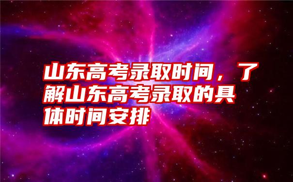 山东高考录取时间，了解山东高考录取的具体时间安排