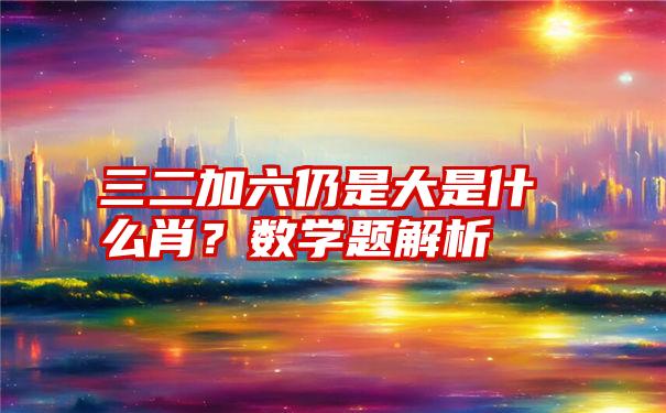 三二加六仍是大是什么肖？数学题解析