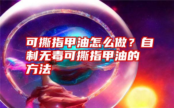 可撕指甲油怎么做？自制无毒可撕指甲油的方法