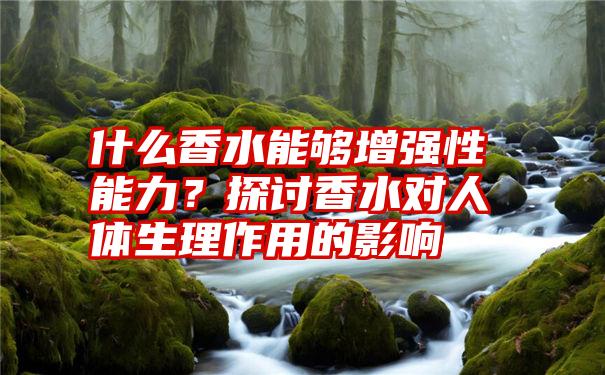 什么香水能够增强性能力？探讨香水对人体生理作用的影响