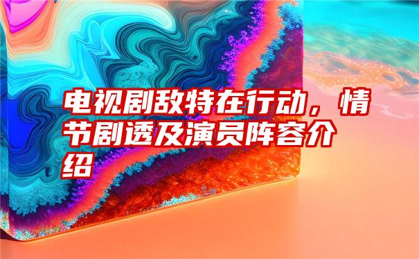电视剧敌特在行动,情节剧透及演员阵容介绍