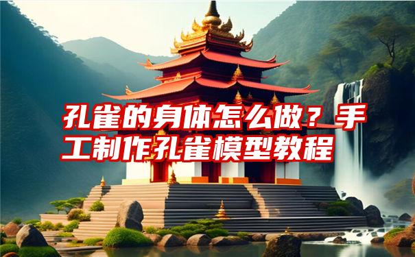 孔雀的身体怎么做？手工制作孔雀模型教程