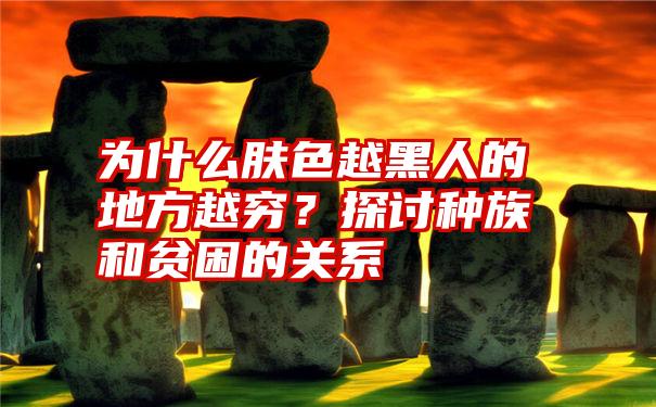 为什么肤色越黑人的地方越穷？探讨种族和贫困的关系