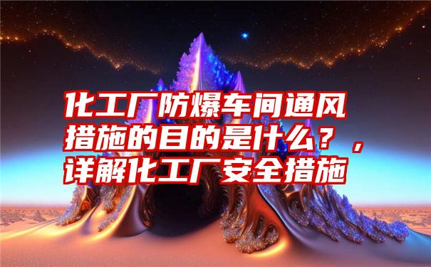 化工厂防爆车间通风措施的目的是什么？，详解化工厂安全措施