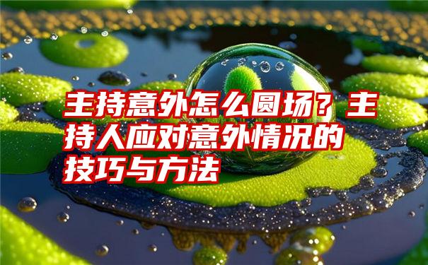 主持意外怎么圆场？主持人应对意外情况的技巧与方法