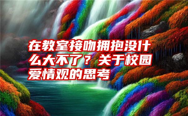 在教室接吻拥抱没什么大不了？关于校园爱情观的思考