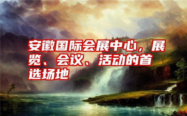 安徽国际会展中心，展览、会议、活动的首选场地