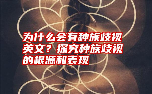 为什么会有种族歧视英文？探究种族歧视的根源和表现