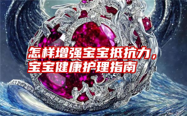 怎样增强宝宝抵抗力，宝宝健康护理指南