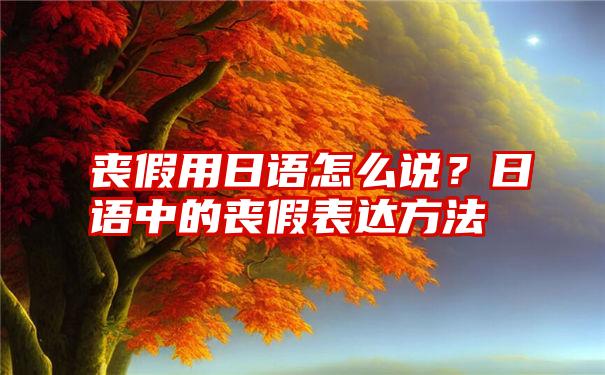 丧假用日语怎么说？日语中的丧假表达方法