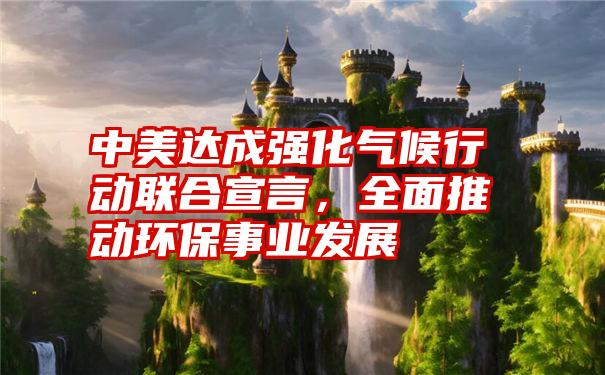 中美达成强化气候行动联合宣言，全面推动环保事业发展