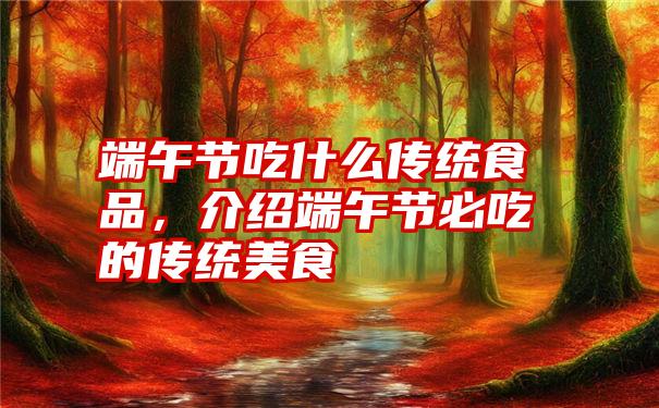 端午节吃什么传统食品,介绍端午节必吃的传统美食