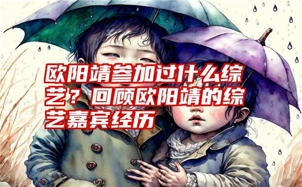 欧阳靖参加过什么综艺？回顾欧阳靖的综艺嘉宾经历