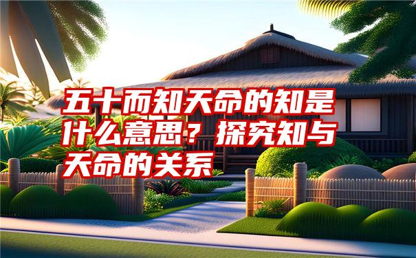 五十而知天命的知是什么意思？探究知与天命的关系