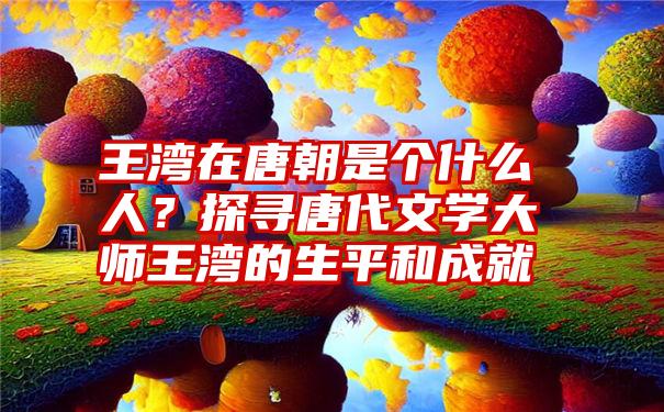 王湾在唐朝是个什么人？探寻唐代文学大师王湾的生平和成就