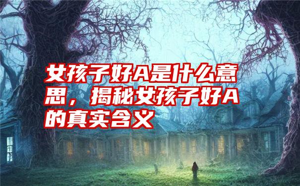女孩子好A是什么意思，揭秘女孩子好A的真实含义