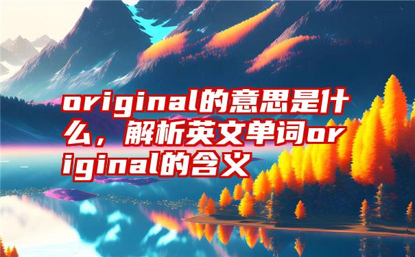 original的意思是什么，解析英文单词original的含义