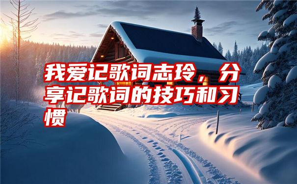 我爱记歌词志玲,分享记歌词的技巧和习惯