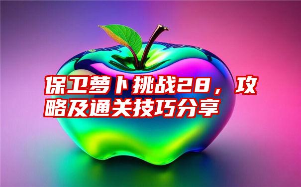 保卫萝卜挑战28,攻略及通关技巧分享