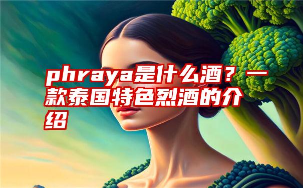 phraya是什么酒？一款泰国特色烈酒的介绍