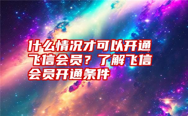 什么情况才可以开通飞信会员？了解飞信会员开通条件