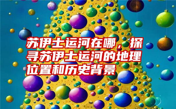 苏伊士运河在哪,探寻苏伊士运河的地理位置和历史背景