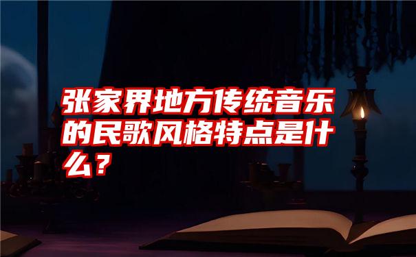 张家界地方传统音乐的民歌风格特点是什么？