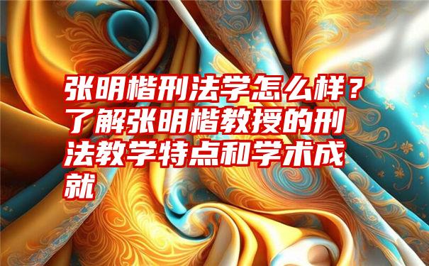 张明楷刑法学怎么样？了解张明楷教授的刑法教学特点和学术成就