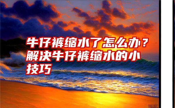 牛仔裤缩水了怎么办？解决牛仔裤缩水的小技巧