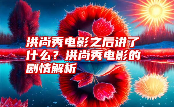 洪尚秀电影之后讲了什么？洪尚秀电影的剧情解析