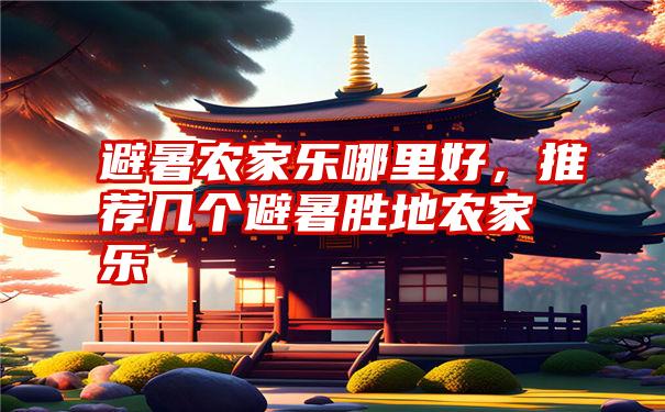 避暑农家乐哪里好,推荐几个避暑胜地农家乐