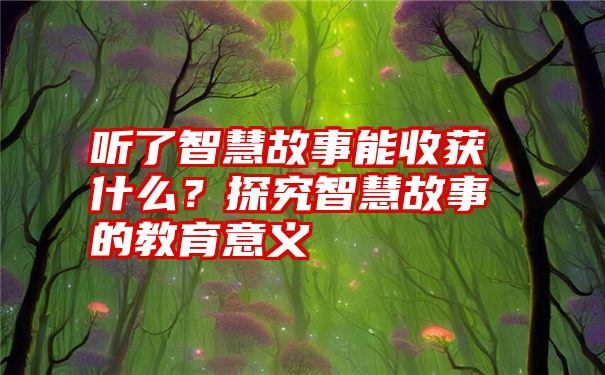 听了智慧故事能收获什么？探究智慧故事的教育意义