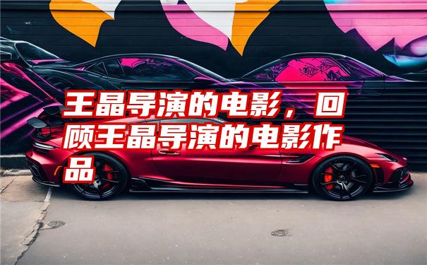 王晶导演的电影，回顾王晶导演的电影作品