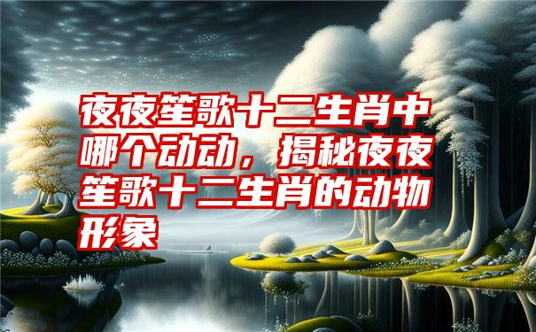 夜夜笙歌十二生肖中哪个动动，揭秘夜夜笙歌十二生肖的动物形象