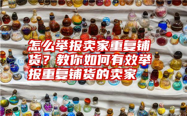 怎么举报卖家重复铺货？教你如何有效举报重复铺货的卖家