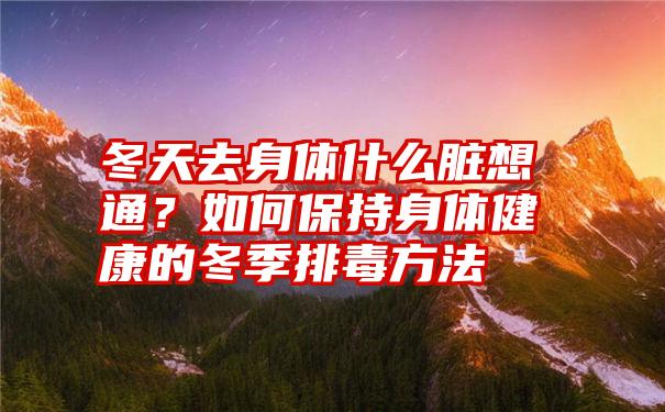 冬天去身体什么脏想通？如何保持身体健康的冬季排毒方法