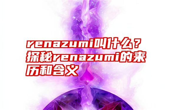 renazumi叫什么？探秘renazumi的来历和含义