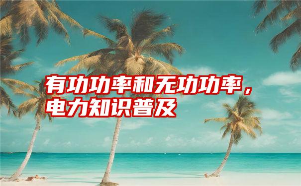 有功功率和无功功率，电力知识普及