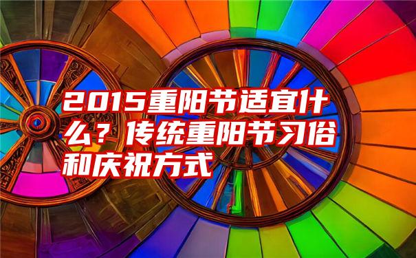 2015重阳节适宜什么？传统重阳节习俗和庆祝方式