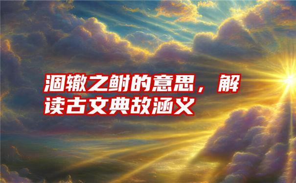 涸辙之鲋的意思，解读古文典故涵义