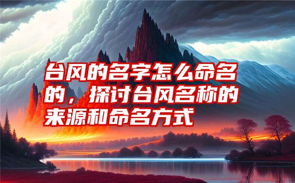 台风的名字怎么命名的，探讨台风名称的来源和命名方式